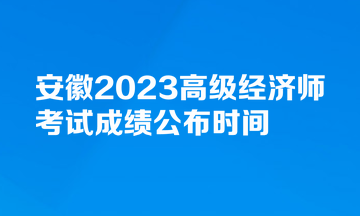 安徽2023高级经济师考试成绩公布时间