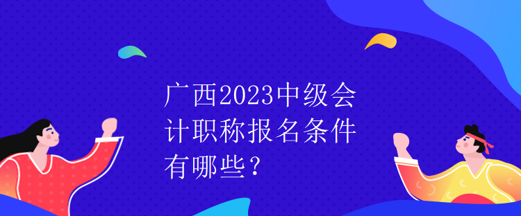 广西2023中级会计职称报名条件有哪些？