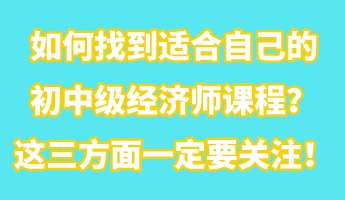 如何找到适合自己的初中级经济师课程？这三方面一定要关注！