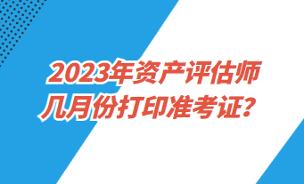 2023年资产评估师几月份打印准考证？