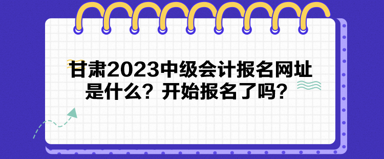 甘肃2023中级会计报名网址是什么？开始报名了吗？