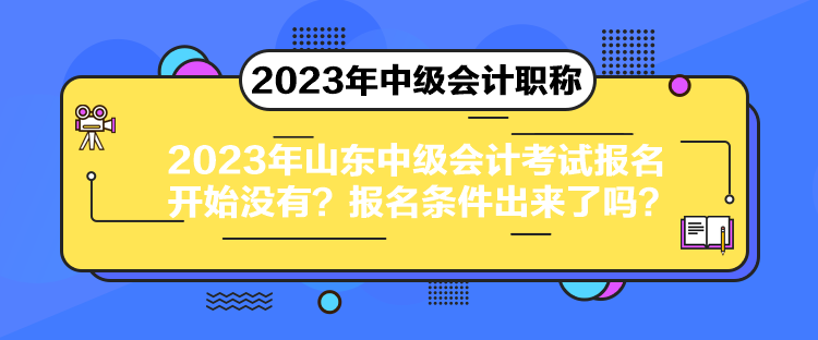 2023年山东中级会计考试报名开始没有？报名条件出来了吗？