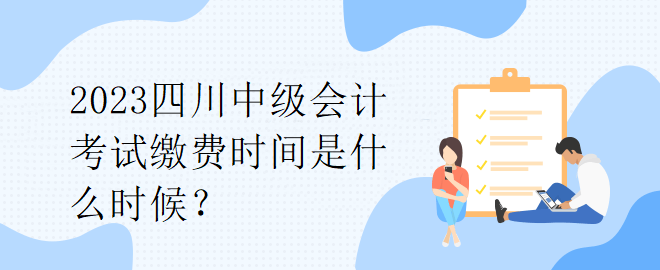 2023四川中级会计考试缴费时间是什么时候？