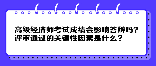 高级经济师考试成绩会影响答辩吗？评审通过的关键性因素是什么？