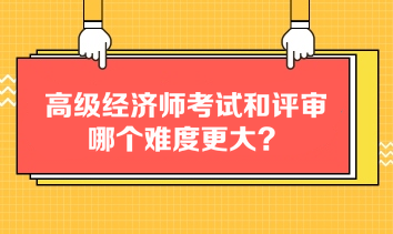 考生关注：高级经济师考试和评审哪个难度更大？