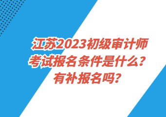 江苏2023初级审计师考试报名条件是什么？有补报名吗？