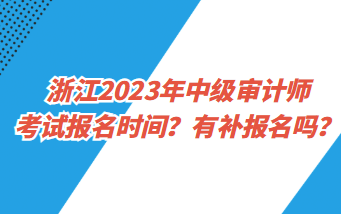 浙江2023年中级审计师考试报名时间？有补报名吗？