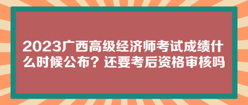2023广西高级经济师考试成绩什么时候公布？还要考后资格审核吗