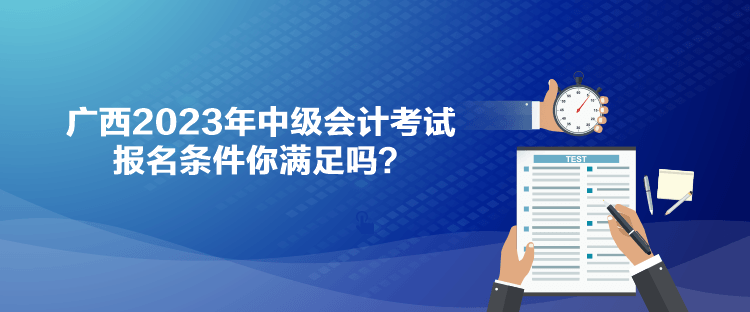 广西2023年中级会计考试报名条件你满足吗？