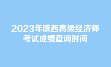 2023年陕西高级经济师考试成绩查询时间