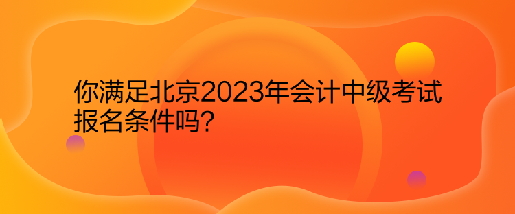 你满足北京2023年会计中级考试报名条件吗？