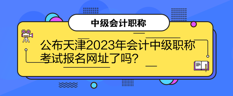 公布天津2023年会计中级职称考试报名网址了吗？