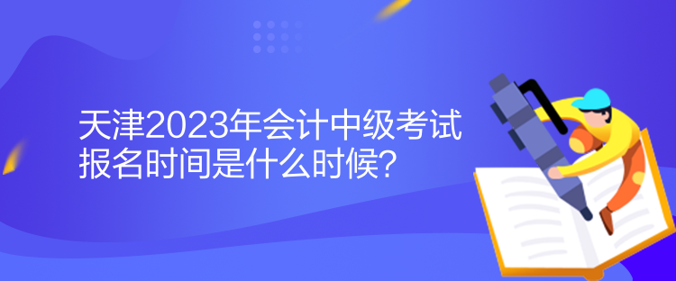 天津2023年会计中级考试报名时间是什么时候？