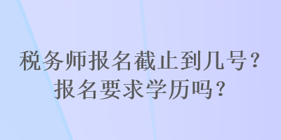 税务师报名截止到几号？报名要求学历吗？