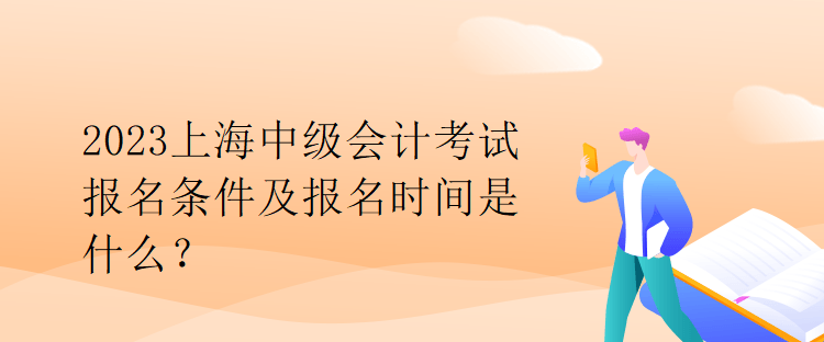 2023上海中级会计考试报名条件及报名时间是什么？