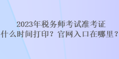 2023年税务师考试准考证什么时间打印？官网入口在哪里？