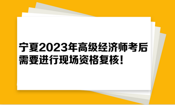 宁夏2023年高级经济师考后需要进行现场资格复核！