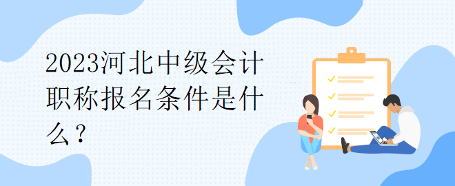 2023河北中级会计职称报名条件是什么？