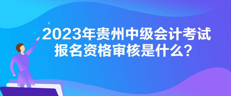 2023年贵州中级会计考试报名资格审核是什么？