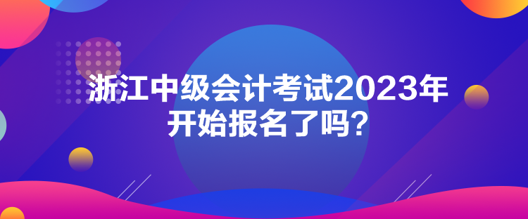 浙江中级会计考试2023年开始报名了吗？