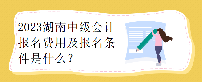 2023湖南中级会计报名费用及报名条件是什么？