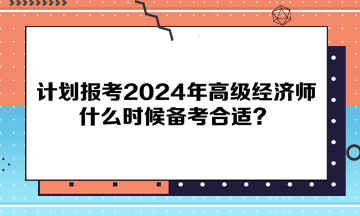 计划报考2024年高级经济师，什么时候备考合适？