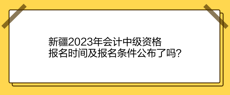 新疆2023年会计中级资格报名时间及报名条件公布了吗？