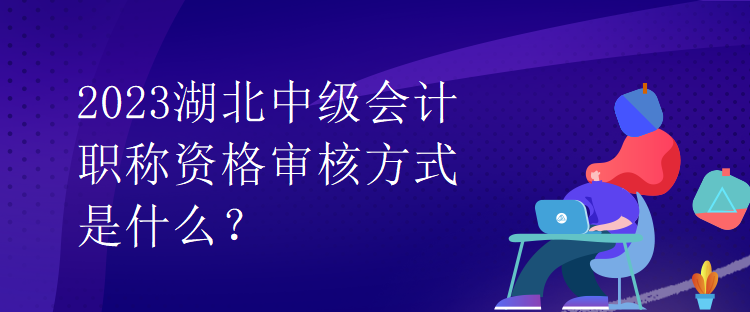2023湖北中级会计职称资格审核方式是什么？