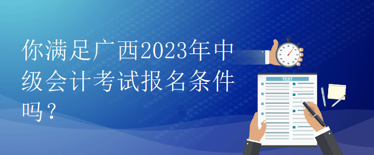 你满足广西2023年中级会计考试报名条件吗？