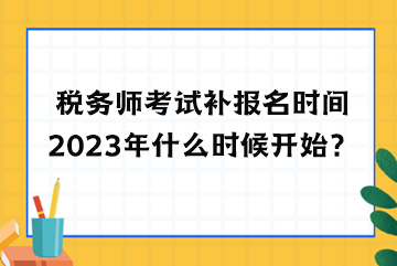 税务师考试补报名时间2023年什么时候开始？