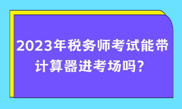 2023年税务师考试能带计算器进考场吗？