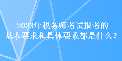 2023年税务师考试报考的基本要求和具体要求都是什么？