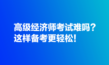 高级经济师考试难吗？这样备考更轻松！