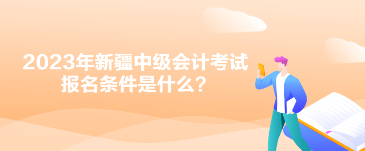 2023年新疆中级会计考试报名条件是什么？