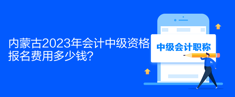 内蒙古2023年会计中级资格报名费用多少钱？