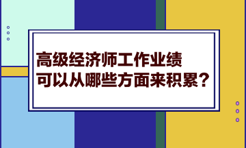 高级经济师工作业绩可以从哪些方面来积累？