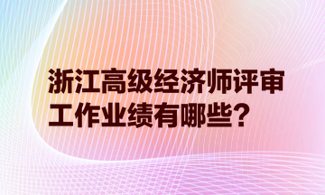 浙江高级经济师评审，工作业绩有哪些？
