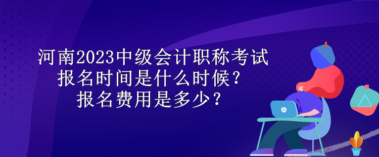 河南2023中级会计职称考试报名时间是什么时候？报名费用是多少？