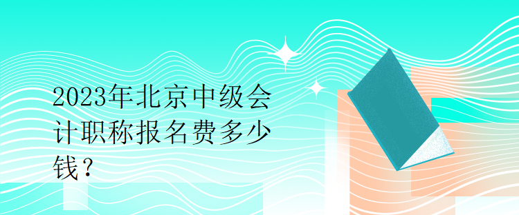 2023年北京中级会计职称报名费多少钱？