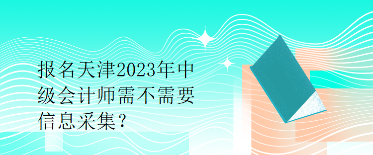 报名天津2023年中级会计师需不需要信息采集？