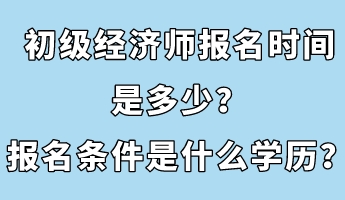 初级经济师报名时间是多少？报名条件是什么学历？