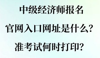 中级经济师报名官网入口网址是什么？准考试何时打印？