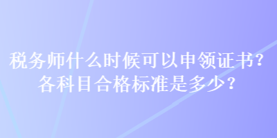 税务师什么时候可以申领证书？各科目合格标准是多少？