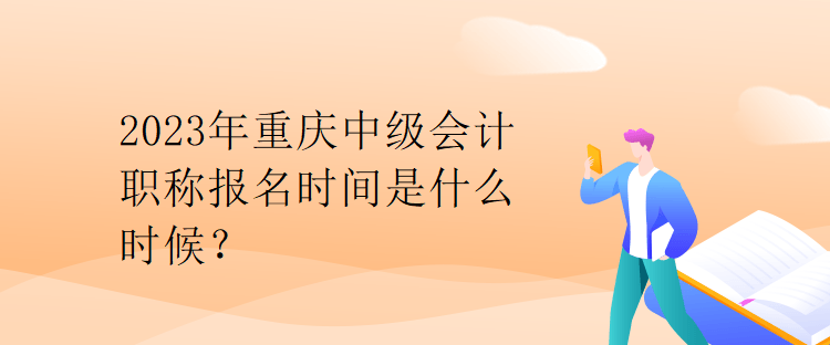 2023年重庆中级会计职称报名时间是什么时候？
