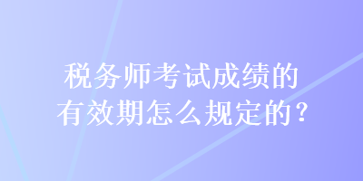 税务师考试成绩的有效期怎么规定的？