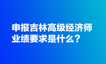 申报吉林高级经济师业绩要求是什么？