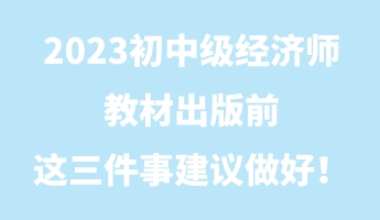 2023初中级经济师教材出版前 这三件事建议做好！