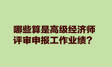 哪些算是高级经济师评审申报工作业绩