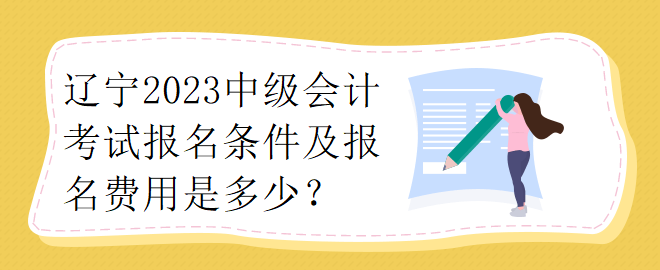 辽宁2023中级会计考试报名条件及报名费用是多少？