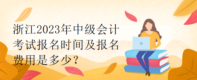 浙江2023年中级会计考试报名时间及报名费用是多少？